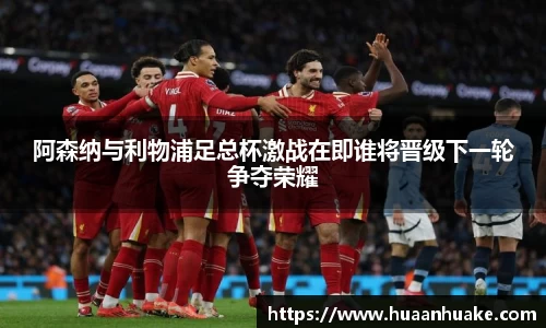 阿森纳与利物浦足总杯激战在即谁将晋级下一轮争夺荣耀
