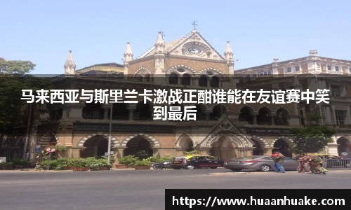 马来西亚与斯里兰卡激战正酣谁能在友谊赛中笑到最后
